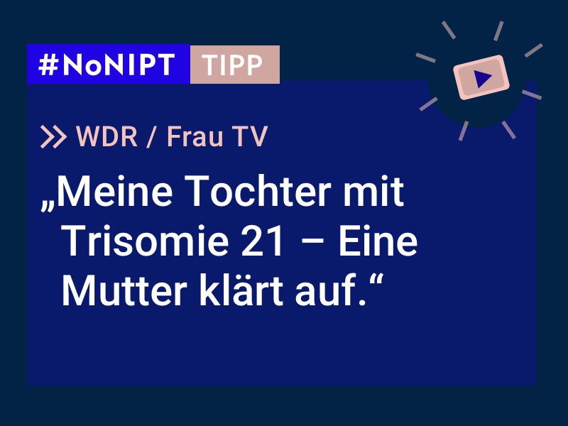 Dunkelblaues Rechteck mit heller Schrift: #NoNIPT-Tipp: WDR, Frau TV: Meine Tochter mit Trisomie 21 – Eine Mutter klärt auf.
