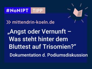 Dunkelblaues Rechteck mit heller Schrift: #NoNIPT-Tipp: mittendrin-koeln.de: „Angst oder Vernunft –Was steht hinter dem Bluttest auf Trisomien? Dokumentation der Podiumsdiskussion“