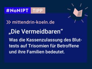 Dunkelblaues Rechteck mit heller Schrift: #NoNIPT-Tipp: mittendrin-koeln.de: „Die Vermeidbaren. Was die Kassenzulassung des Bluttests auf Trisomien für Betroffene und ihre Familien bedeutet.“