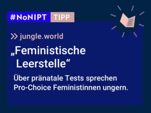 Dunkelblaues Rechteck mit heller Schrift: #NoNIPT-Tipp:jungle.world:„FeministischeLeerstelle, Über pränatale Tests sprechen Pro-Choice Feministinnen ungern.“