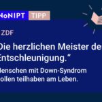 Dunkelblaues Rechteck mit heller Schrift: #NoNIPT-Tipp: ZDF: „Die herzlichen Meister der Entschleunigung. Menschen mit Down-Syndrom wollen teilhaben am Leben.“