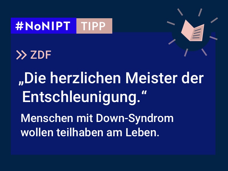Dunkelblaues Rechteck mit heller Schrift: #NoNIPT-Tipp: ZDF: „Die herzlichen Meister der Entschleunigung. Menschen mit Down-Syndrom wollen teilhaben am Leben.“