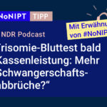 Dunkelblaues Rechteck mit heller Schrift: #NoNIPT-Tipp: NDR Podcast: „Trisomie-Bluttest bald  Kassenleistung: Mehr Schwangerschaftsabbrüche?“
