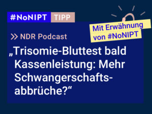 Dunkelblaues Rechteck mit heller Schrift: #NoNIPT-Tipp: NDR Podcast: „Trisomie-Bluttest bald  Kassenleistung: Mehr Schwangerschaftsabbrüche?“