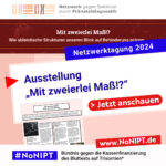Unter dem Logo des Netzwerks gegen Selektion durch Pränataldiagnostik steht ein dunkelroter Balken mit weißer Schrift: Mit zweierlei Maß!? Wie ableistische Strukturen unseren Blick auf Behinderung prägen. Darunter steht in weißer Schrift auf blauer Fläche: Netzwerktagung 2024. Darunter steht in blau auf weißer Fläche: Ausstellung „Mit zweierlei Maß!?“. Auf einem großen roten Button steht: Jetzt anschauen. Darunter das Logo von #NoNIPT Bündnis gegen die Kassenfinanzierung des Bluttests auf Trisomien*, www.nonipt.de