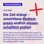 Dunkelblaue Schrift auf einem hellgrauen Quadrat: Pressemitteilung, 16.03.2026: Die Zeit drängt - umstrittene Bluttestpraxis endlich wissenschaftlich prüfen! Am 20. März bringt die interfraktionelle Gruppe Pränataldiagnostik zum zweiten Mal einen Antrag in den Bundestag ein, der ein wissenschaftliches Monitoring der Folgen der Kassenzulassung des nicht-invasiven Pränataltests (NIPT) fordert.