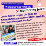 Grafik mit rosa Hintergrund. Große Schrift: „Selektive Pränataldiagnostik. Wollen wir das wirklich? Monitoring jetzt!“ Links ist ein Foto von Ute mit ihrer Tochter mit Down-Syndrom. Sie halten ein Schild mit der Aufschrift. „Weg mit den Inklusionshindernissen. Jedes Kind hat das Recht auf inklusive Bildung. Daneben ein Zitat: „Erste Zahlen zeigen: Die Ziele der Kassenzulassung wurden NICHT erreicht. Das muss überprüft werden! Laut einer Auswertung der Barmer entwickelt sich der Test seit der Kassenzulassung zur Reihenuntersuchung und die Zahl der invasiven Untersuchungen ist gestiegen und nicht gesunken.“ Ute, #NoNIPT / mittendrin e.V. Darunter steht das Logo von #NoNIPT – Bündnis gegen die Kassenfinanzierung des Bluttests auf Trisomien*. www.NoNIPT.de