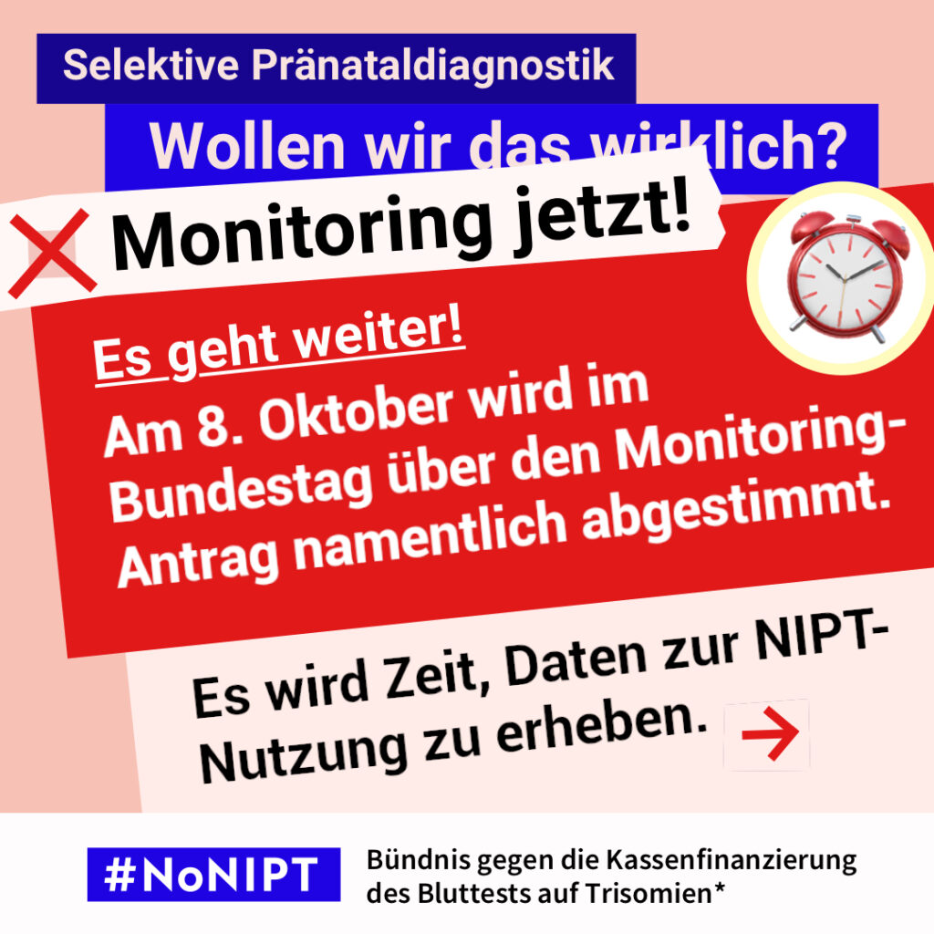 Grafik in Rosa, Rot und Blau zum Thema selektive Pränataldiagnostik. Oben steht: „Wollen wir das wirklich? Monitoring jetzt!“ Daneben ist ein roter Wecker abgebildet. Auf einer großen roten Fläche steht: „Es geht weiter! Am 8. Oktober wir im Bundestag über den Monitoring-Antrag namentlich abgestimmt.“ Darunter: „Es wird Zeit, Daten zur NIPT-Nutzung zu erheben.“ Daneben ein roter Pfeil nach rechts. Unten das Logo „#NoNIPT“ und der Schriftzug „Bündnis gegen die Kassenfinanzierung des Bluttests auf Trisomien*“.